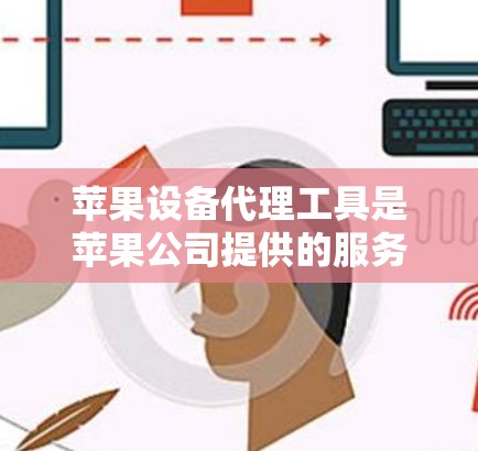 苹果设备代理工具是苹果公司提供的服务，旨在帮助用户快速升级旧设备到最新版本。以下是对该工具的详细解释