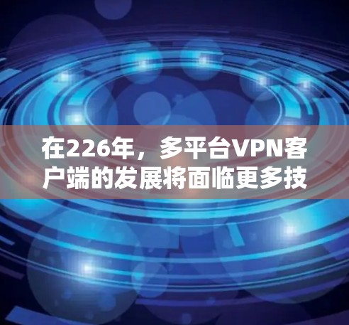 在226年，多平台VPN客户端的发展将面临更多技术挑战和市场需求的升级。以下是关于226年多平台VPN客户端发展的几个关键点