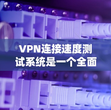 VPN连接速度测试系统是一个全面的工具，用于评估和测试VPN的网络连接速度和安全性。以下是对该系统的详细描述
