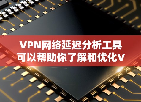 VPN网络延迟分析工具可以帮助你了解和优化VPN的网络性能。以下是一些推荐的工具和方法，供你参考
