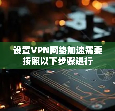 设置VPN网络加速需要按照以下步骤进行 设置VPN网络加速需要按照以下步骤进行