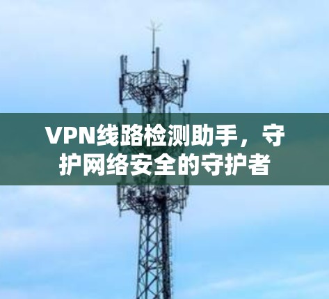 VPN线路检测助手，守护网络安全的守护者
