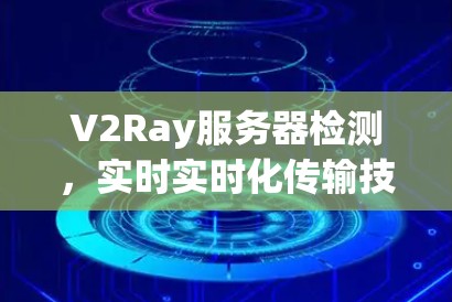 V2Ray服务器检测，实时实时化传输技术的创新与挑战