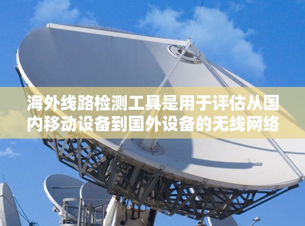 海外线路检测工具是用于评估从国内移动设备到国外设备的无线网络性能的工具。以下是对这些工具的详细总结