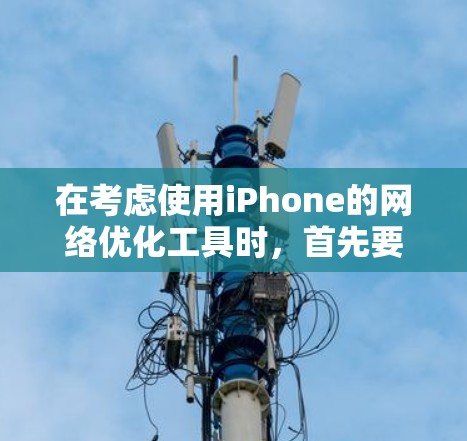 在考虑使用iPhone的网络优化工具时，首先要明确自己的具体需求和网络使用情况。以下是基于不同需求和情况的推荐