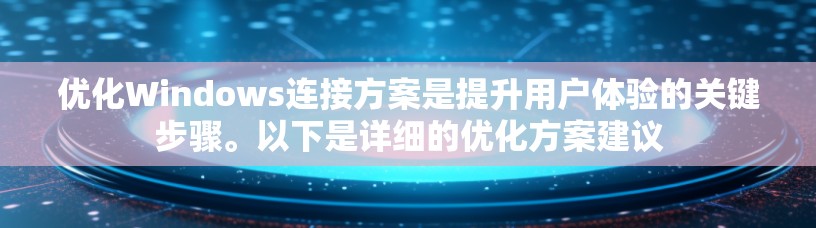 优化Windows连接方案是提升用户体验的关键步骤。以下是详细的优化方案建议