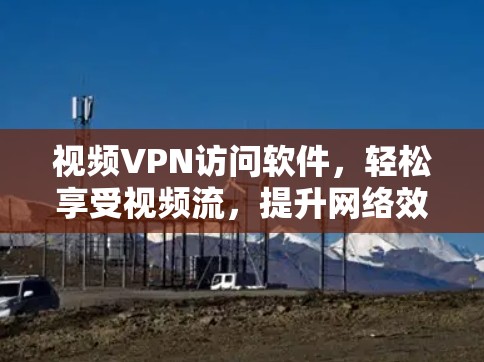 视频VPN访问软件，轻松享受视频流，提升网络效率