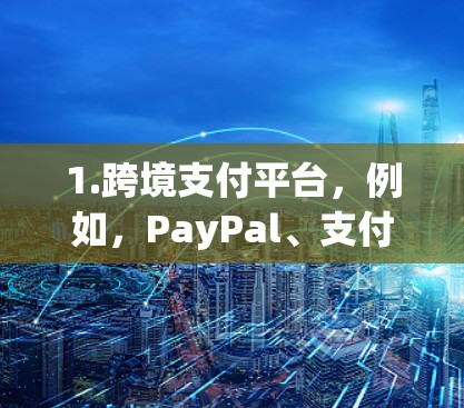1.跨境支付平台，例如，PayPal、支付宝、微信支付等，这些平台为企业提供跨国家的支付服务，确保交易安全和合规