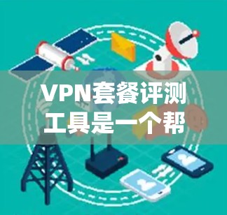 VPN套餐评测工具是一个帮助用户选择适合自己的VPN服务的系统工具。以下是该工具的详细结构和内容