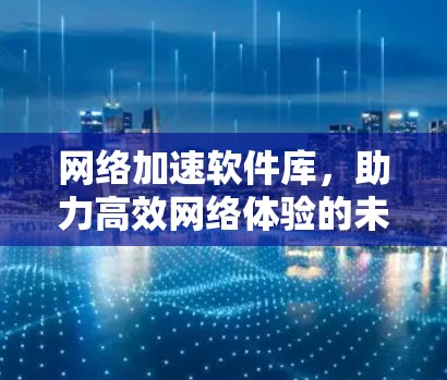 网络加速软件库，助力高效网络体验的未来解决方案