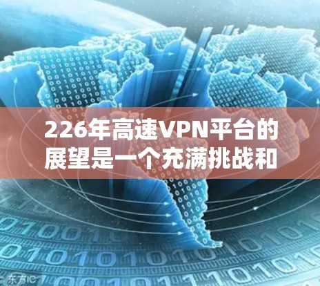 226年高速VPN平台的展望是一个充满挑战和机遇的年份，主要涉及技术、政策和运营的多重因素。以下是对其未来发展的分析