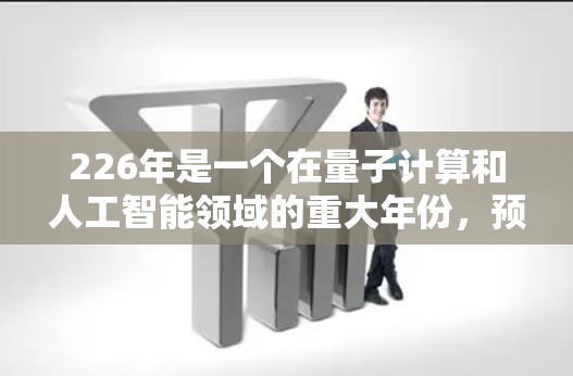 226年是一个在量子计算和人工智能领域的重大年份，预计全球将有超过1家公司进入这些领域。这些年份的推动将带来全球网络连接的显著提升，包括