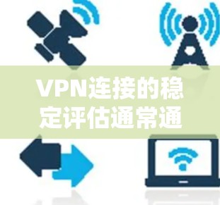 VPN连接的稳定评估通常通过某种技术指标来衡量，这些指标可以反映连接的稳定性和质量。以下是关于VPN连接稳定评估的一些关键点和方法