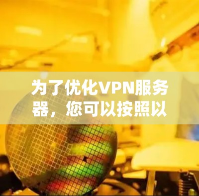 为了优化VPN服务器，您可以按照以下步骤进行系统化的配置和管理