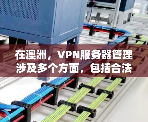在澳洲，VPN服务器管理涉及多个方面，包括合法和非法服务器的区别、如何合法使用IP地址和服务器名，以及如何管理这些服务器。以下是对该问题的系统性总结和分步解决方案