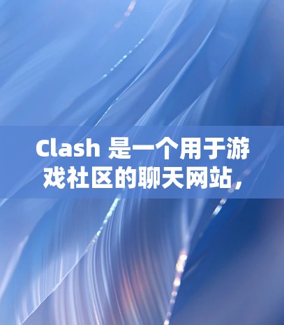 Clash 是一个用于游戏社区的聊天网站，用户通过网络交流分享游戏内容。为了优化Clash的网络性能，可以从以下几个方面入手