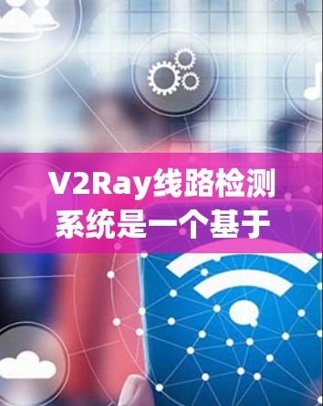 V2Ray线路检测系统是一个基于射频识别（RFID）技术的系统，主要用于检测和维护电路、设备和系统中的光线、信号等问题。以下是其关键点的总结