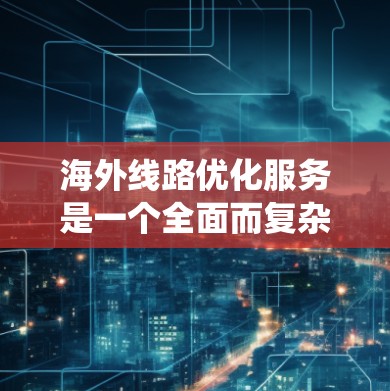 海外线路优化服务是一个全面而复杂的系统，旨在通过优化运输路线和流程，提高物流效率，降低成本并提升客户满意度。以下是该服务的核心内容和步骤的总结