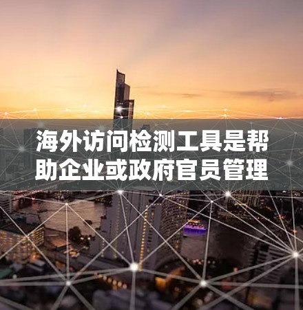海外访问检测工具是帮助企业或政府官员管理访问行为、识别异常行为，并支持合规评估的重要工具。以下是对这些工具的详细分析