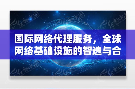 国际网络代理服务，全球网络基础设施的智选与合作