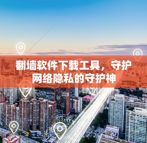 翻墙软件下载工具，守护网络隐私的守护神