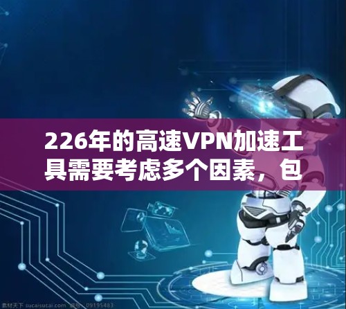 226年的高速VPN加速工具需要考虑多个因素，包括技术进步、用户需求、安全性和适用性。以下是一些可能的226年高速VPN加速工具或解决方案，以满足不同用户的需求