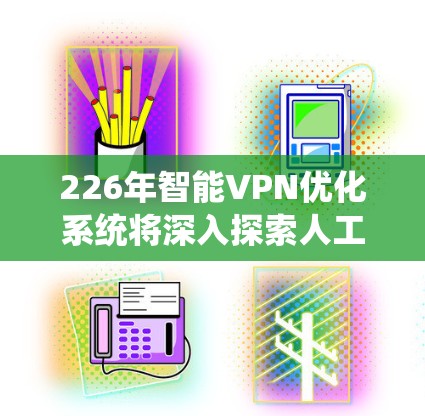 226年智能VPN优化系统将深入探索人工智能、大数据、物联网和区块链等技术的结合应用，以实现更安全、高效和智能的网络连接。以下是该系统优化的主要方向