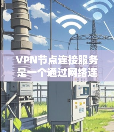 VPN节点连接服务是一个通过网络连接到中央网络服务器（MCS）来访问互联网的工具。以下是操作VPN节点连接服务的详细步骤