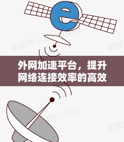 外网加速平台，提升网络连接效率的高效解决方案