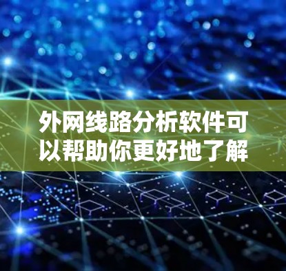 外网线路分析软件可以帮助你更好地了解外网的流量情况、热点分布以及网络的总体状态，从而优化网络配置和提升用户体验。以下是一些常用的外网线路分析软件推荐