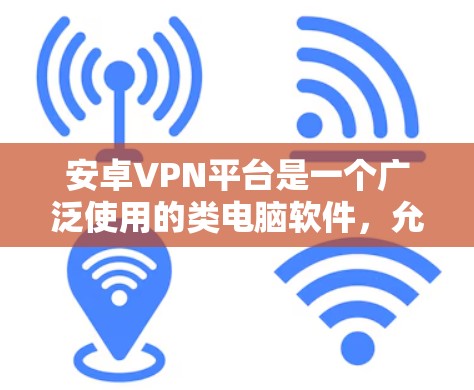 安卓VPN平台是一个广泛使用的类电脑软件，允许用户在电脑上下载和使用VPN服务。以下是几个常见的安卓VPN平台，供您参考