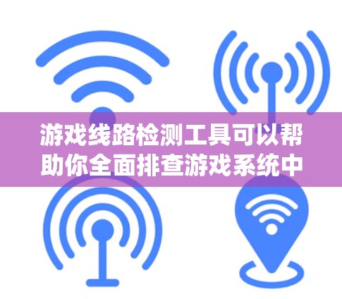 游戏线路检测工具可以帮助你全面排查游戏系统中的潜在问题，确保游戏运行流畅。以下是一个系统的步骤指南，帮助你高效地检测和解决问题