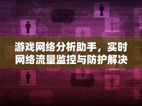 游戏网络分析助手，实时网络流量监控与防护解决方案