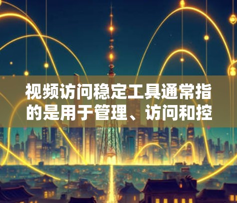 视频访问稳定工具通常指的是用于管理、访问和控制视频文件、网站和直播内容的软件。以下是一些常见的视频访问稳定工具及其使用方法，供您参考