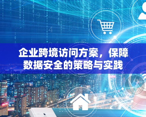 企业跨境访问方案，保障数据安全的策略与实践