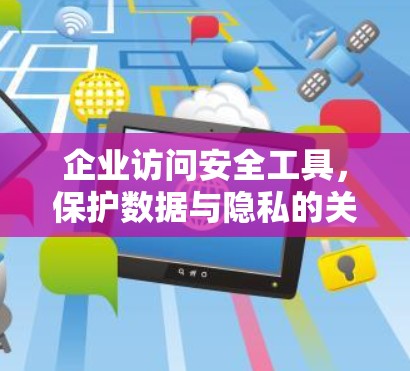 企业访问安全工具,保护数据与隐私的关键手段 企业访问安全工具,保护数据与隐私的关键手段