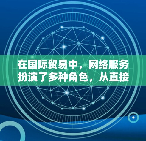 在国际贸易中，网络服务扮演了多种角色，从直接连接到间接连接，从物理层到业务层，每种层都有其特定的功能和特点。以下是对网络服务在国际贸易中的作用的总结