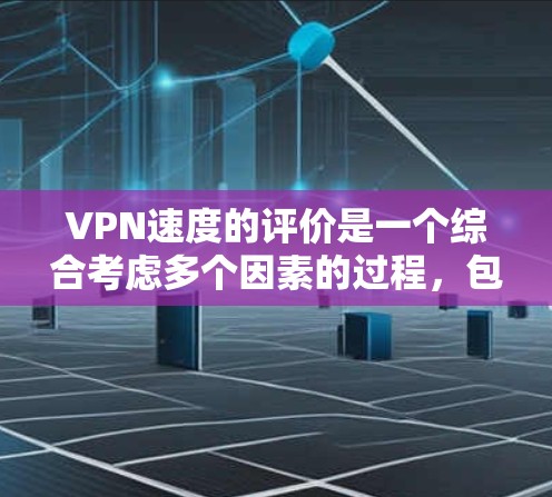 VPN速度的评价是一个综合考虑多个因素的过程，包括下载速度、连接速度、延迟和连接稳定性。以下是一些关键点和建议