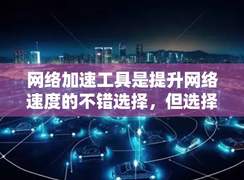 网络加速工具是提升网络速度的不错选择，但选择合适的工具需要根据个人需求来决定。以下是一个分类整理的网络加速工具合集，涵盖不同的功能需求