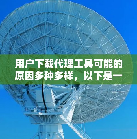 用户下载代理工具可能的原因多种多样，以下是一些可能的原因和建议