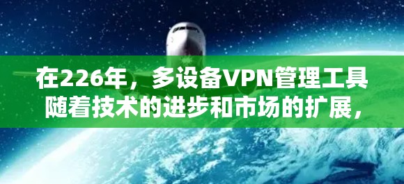在226年，多设备VPN管理工具随着技术的进步和市场的扩展，逐步发展成为重要的工具。以下是对这些工具的总结和推荐