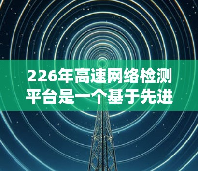 226年高速网络检测平台是一个基于先进技术和智能管理的系统，旨在监控和管理高速公路上的网络设备，以保障交通安全和行车效率。以下是该平台的详细概述