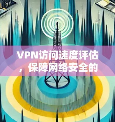 VPN访问速度评估，保障网络安全的关键指标