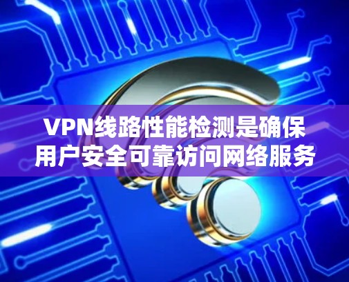 VPN线路性能检测是确保用户安全可靠访问网络服务器的重要步骤。以下是对该问题的详细分析和总结