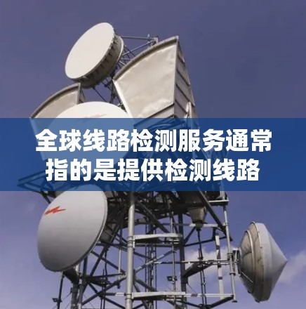 全球线路检测服务通常指的是提供检测线路设备的工作状态和健康状况的工具和服务，旨在帮助用户评估线路的安全性和有效性。这类服务可以涵盖电力、通信、地铁、液压、航空航天等领域。用户可能需要的检测服务包括