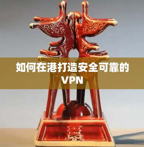 如何在港打造安全可靠的VPN