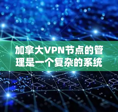 加拿大VPN节点的管理是一个复杂的系统，涉及多个方面的操作和协调。以下是从多个角度对加拿大VPN节点进行的总结