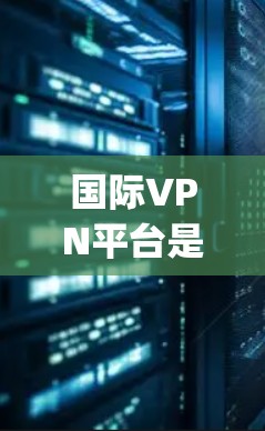 国际VPN平台是满足用户访问全球网络的高级工具，涉及多种类型的平台，包括国际类别的VNET、Splitter和国内的DumbBolt。以下是每个平台的详细介绍，包括特点、服务、价格、安全性和用户反馈
