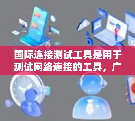 国际连接测试工具是用于测试网络连接的工具,广泛应用于国际化的网络环境中,确保网络的稳定性和安全。以下是该领域的详细总结 国际连接测试工具是用于测试网络连接的工具,广泛应用于国际化的网络环境中,确保网络的稳定性和安全。以下是该领域的详细总结