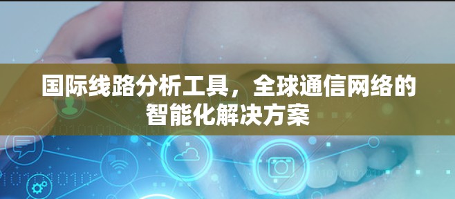 国际线路分析工具，全球通信网络的智能化解决方案